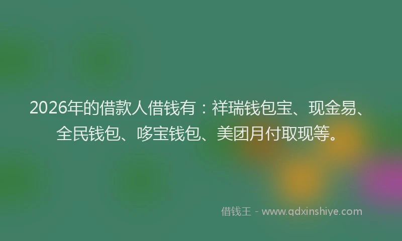 2026年的借款人借钱有：祥瑞钱包宝、现金易、全民钱包、哆宝钱包、美团月付取现等。