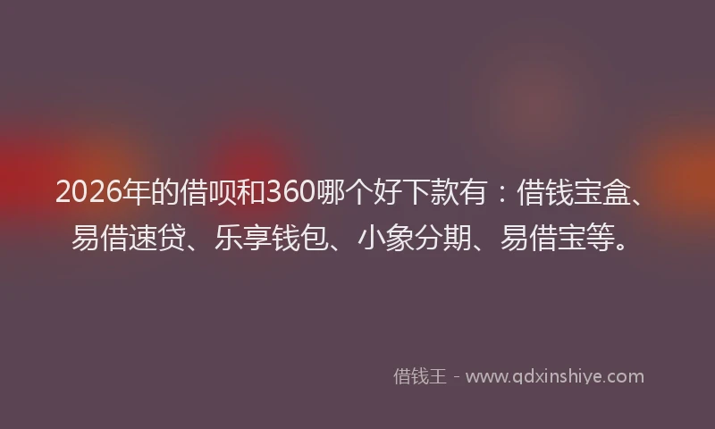 2026年的借呗和360哪个好下款有：借钱宝盒、易借速贷、乐享钱包、小象分期、易借宝等。