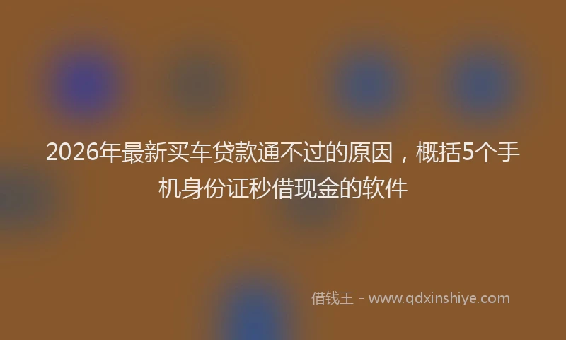 2026年最新买车贷款通不过的原因，概括5个手机身份证秒借现金的软件