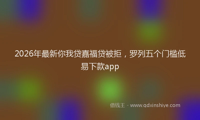 2026年最新你我贷嘉福贷被拒，罗列五个门槛低易下款app