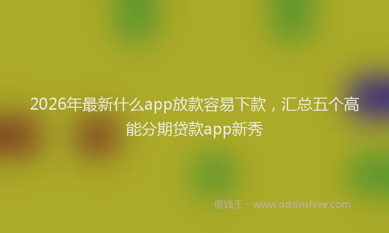2026年最新什么app放款容易下款，汇总五个高能分期贷款app新秀
