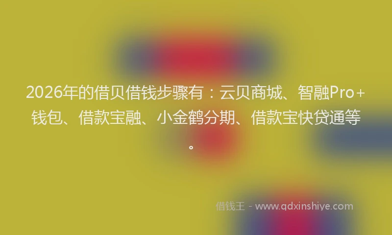 2026年的借贝借钱步骤有：云贝商城、智融Pro+钱包、借款宝融、小金鹤分期、借款宝快贷通等。