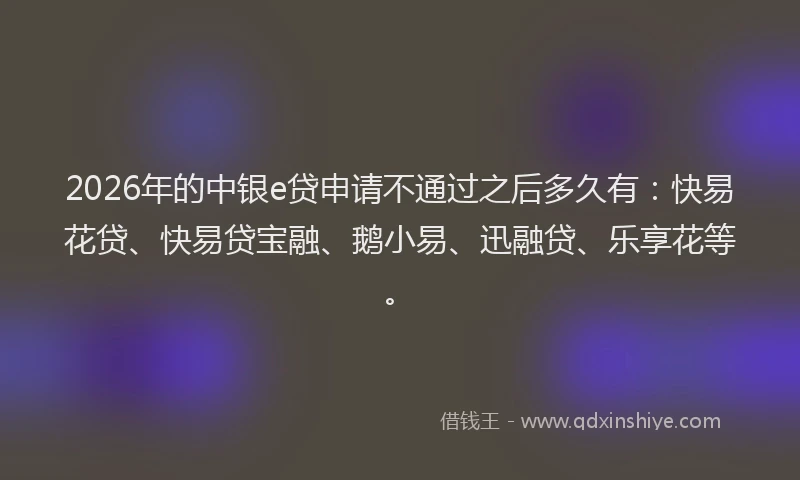 2026年的中银e贷申请不通过之后多久有：快易花贷、快易贷宝融、鹅小易、迅融贷、乐享花等。