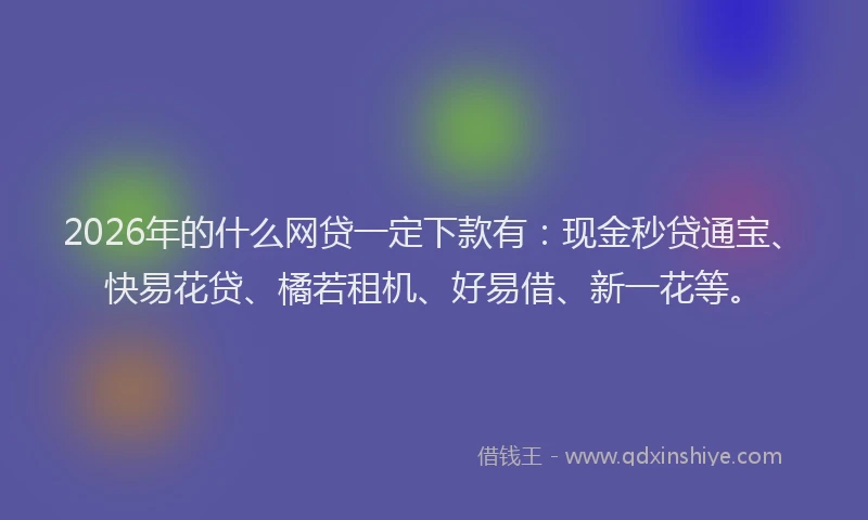 2026年的什么网贷一定下款有：现金秒贷通宝、快易花贷、橘若租机、好易借、新一花等。