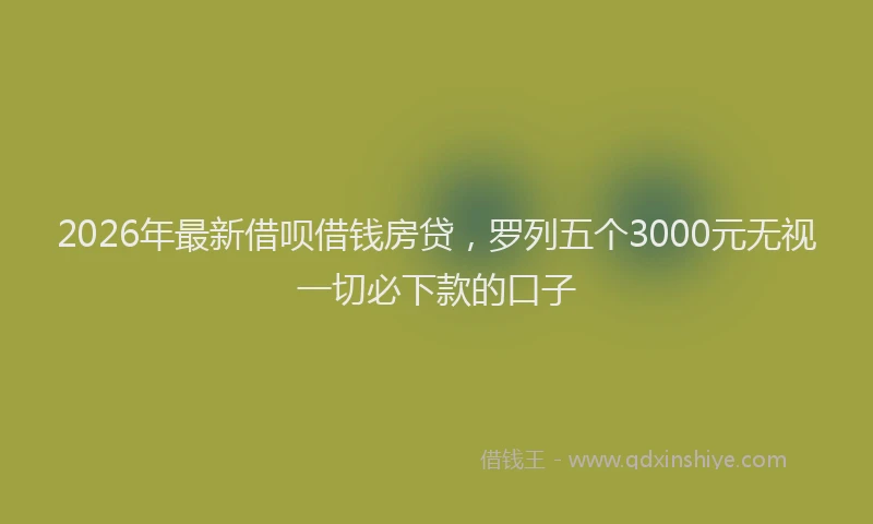 2026年最新借呗借钱房贷，罗列五个3000元无视一切必下款的口子