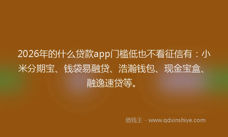 2026年的什么贷款app门槛低也不看征信有：小米分期宝、钱袋易融贷、浩瀚钱包、现金宝盒、融逸速贷等。