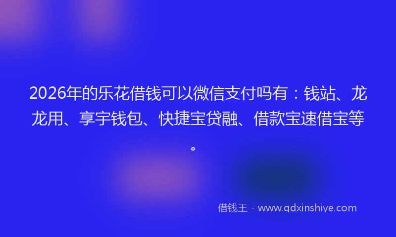 2026年的乐花借钱可以微信支付吗有：钱站、龙龙用、享宇钱包、快捷宝贷融、借款宝速借宝等。