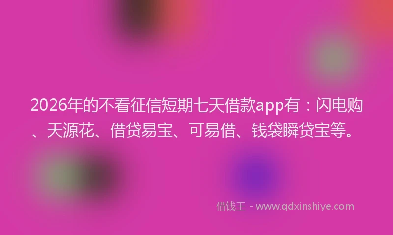 2026年的不看征信短期七天借款app有：闪电购、天源花、借贷易宝、可易借、钱袋瞬贷宝等。