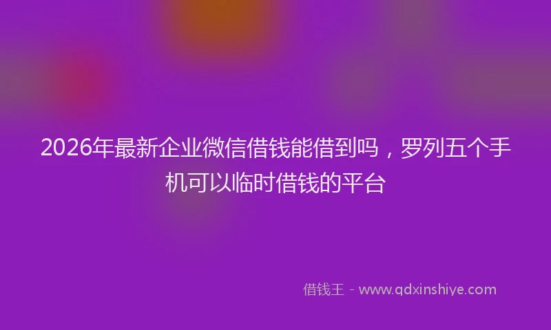 2026年最新企业微信借钱能借到吗，罗列五个手机可以临时借钱的平台
