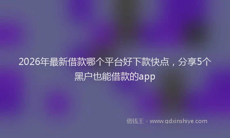 2026年最新借款哪个平台好下款快点，分享5个黑户也能借款的app