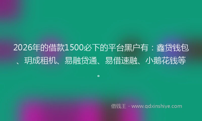 2026年的借款1500必下的平台黑户有：鑫贷钱包、玥成租机、易融贷通、易借速融、小鹅花钱等。