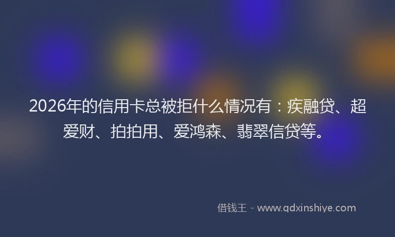 2026年的信用卡总被拒什么情况有:疾融贷、超爱财、拍拍用、爱鸿森、翡翠信贷等。