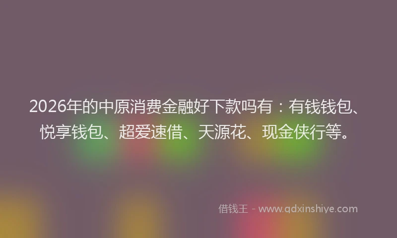 2026年的中原消费金融好下款吗有:有钱钱包、悦享钱包、超爱速借、天源花、现金侠行等。