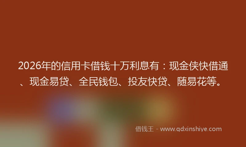 2026年的信用卡借钱十万利息有：现金侠快借通、现金易贷、全民钱包、投友快贷、随易花等。