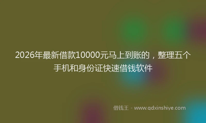2026年最新借款10000元马上到账的，整理五个手机和身份证快速借钱软件
