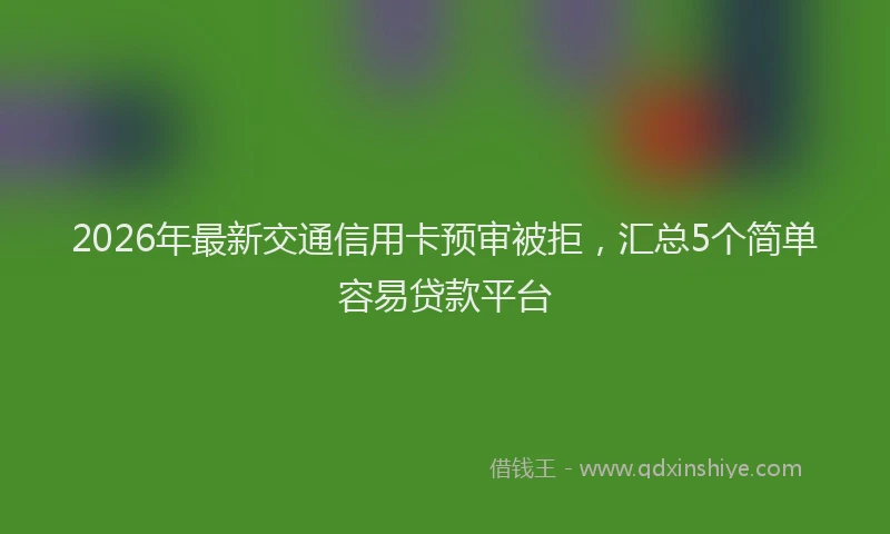 2026年最新交通信用卡预审被拒，汇总5个简单容易贷款平台