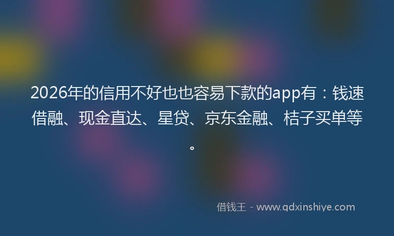 2026年的信用不好也也容易下款的app有:钱速借融、现金直达、星贷、京东金融、桔子买单等。
