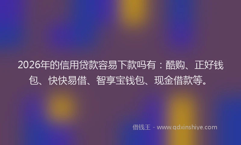 2026年的信用贷款容易下款吗有：酷购、正好钱包、快快易借、智享宝钱包、现金借款等。