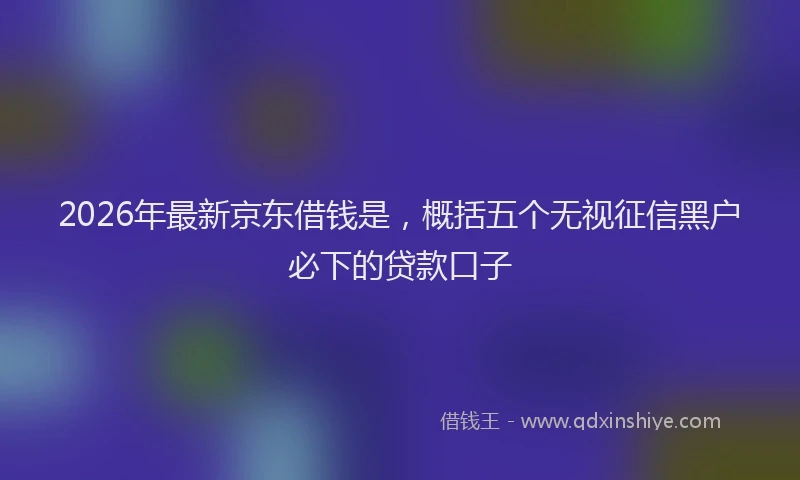 2026年最新京东借钱是，概括五个无视征信黑户必下的贷款口子