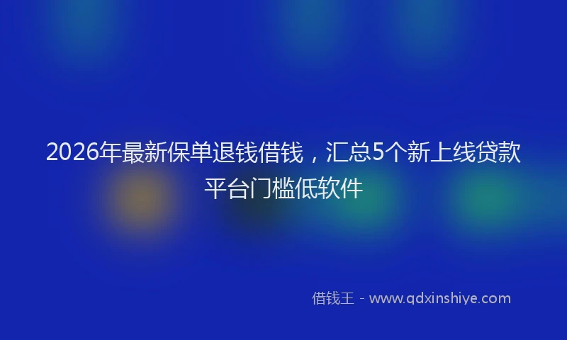 2026年最新保单退钱借钱，汇总5个新上线贷款平台门槛低软件