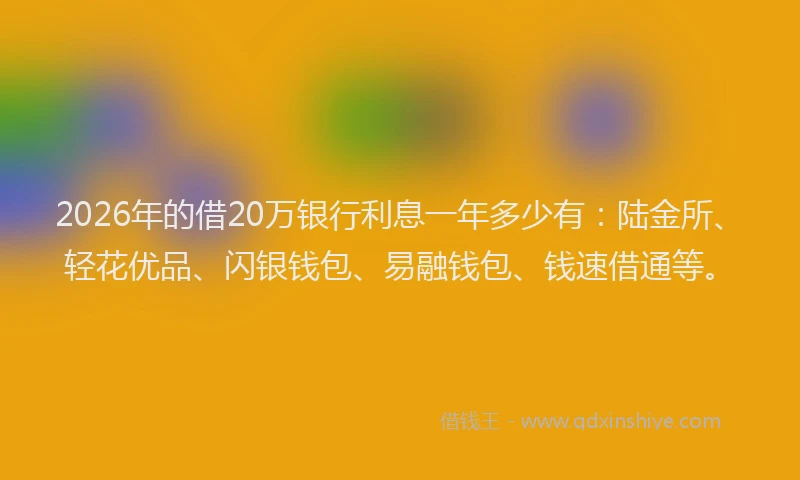 2026年的借20万银行利息一年多少有：陆金所、轻花优品、闪银钱包、易融钱包、钱速借通等。