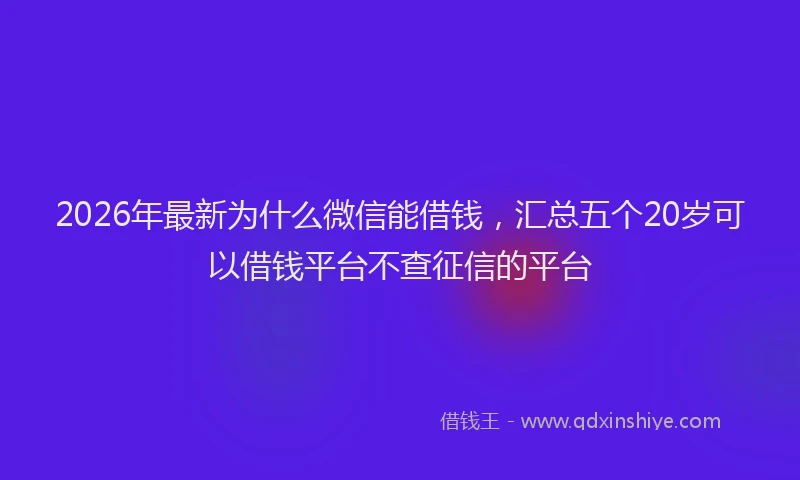 2026年最新为什么微信能借钱，汇总五个20岁可以借钱平台不查征信的平台