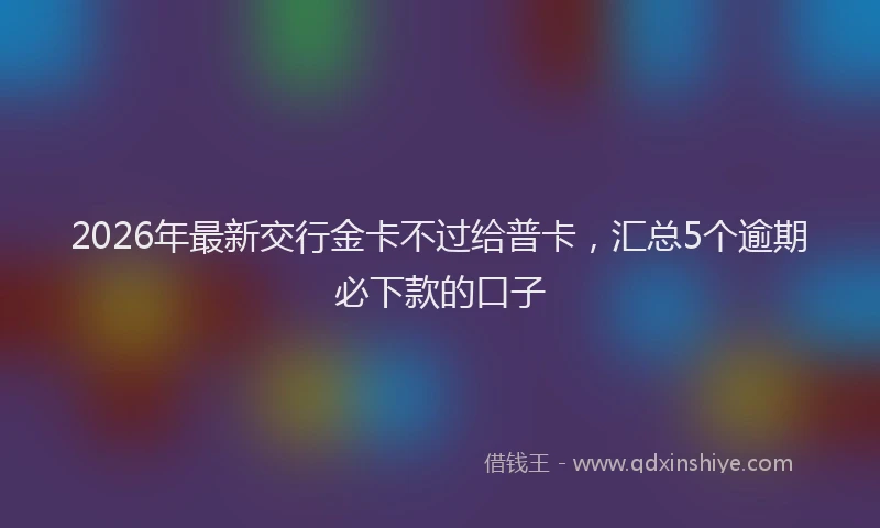 2026年最新交行金卡不过给普卡,汇总5个逾期必下款的口子