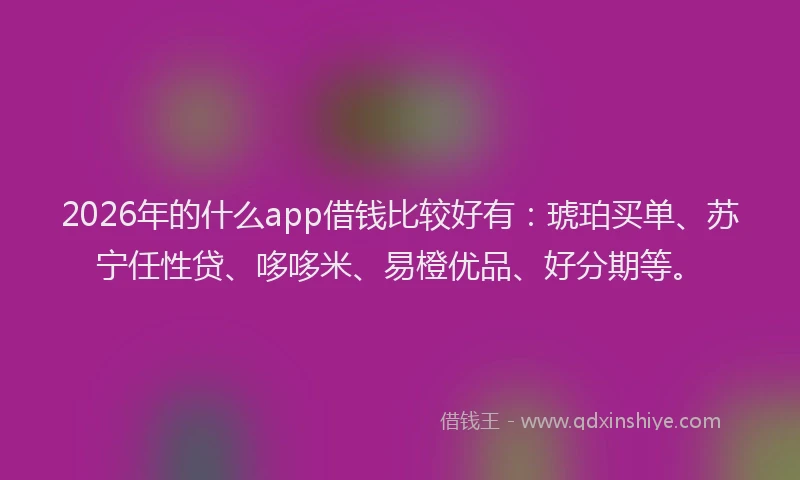 2026年的什么app借钱比较好有：琥珀买单、苏宁任性贷、哆哆米、易橙优品、好分期等。