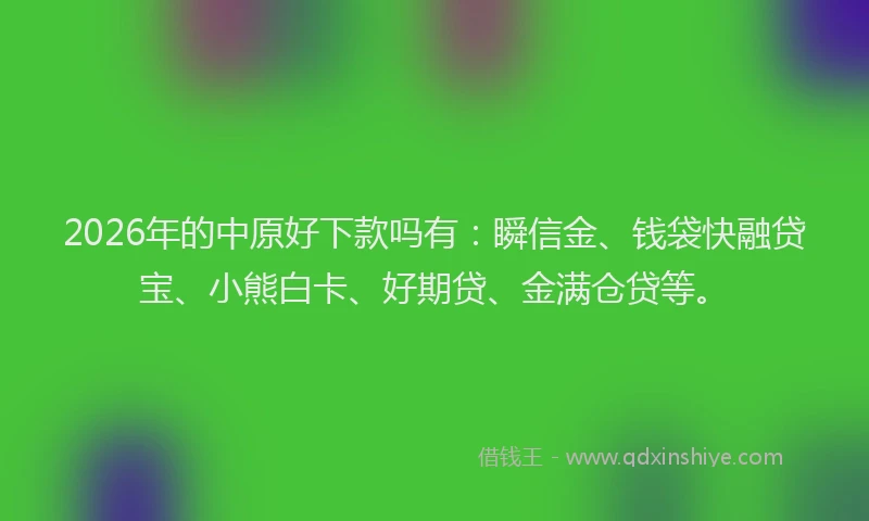 2026年的中原好下款吗有:瞬信金、钱袋快融贷宝、小熊白卡、好期贷、金满仓贷等。