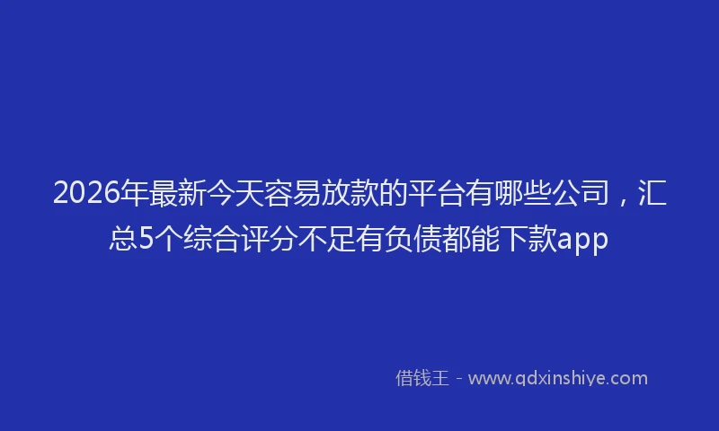 2026年最新今天容易放款的平台有哪些公司，汇总5个综合评分不足有负债都能下款app