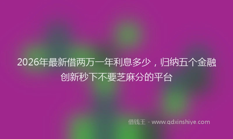 2026年最新借两万一年利息多少，归纳五个金融创新秒下不要芝麻分的平台