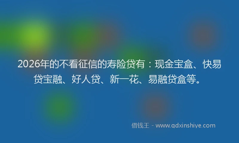 2026年的不看征信的寿险贷有:现金宝盒、快易贷宝融、好人贷、新一花、易融贷盒等。