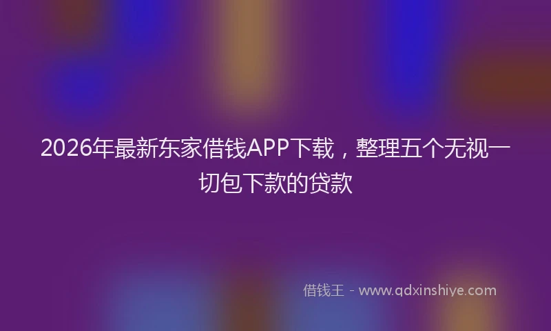 2026年最新东家借钱APP下载，整理五个无视一切包下款的贷款