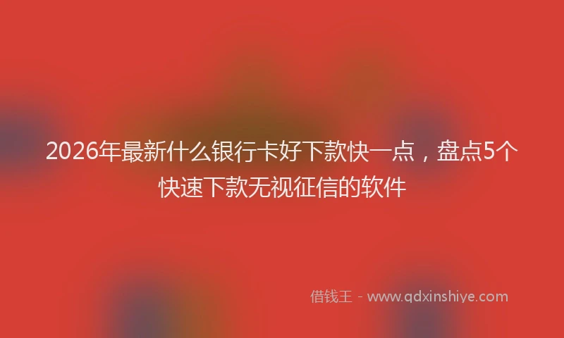 2026年最新什么银行卡好下款快一点，盘点5个快速下款无视征信的软件