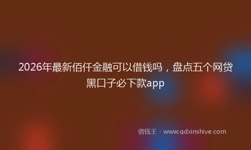 2026年最新佰仟金融可以借钱吗，盘点五个网贷黑口子必下款app