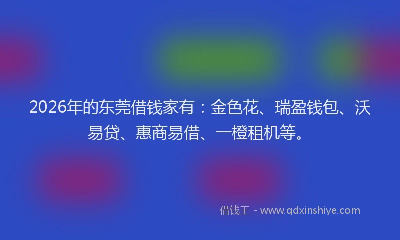 2026年的东莞借钱家有：金色花、瑞盈钱包、沃易贷、惠商易借、一橙租机等。