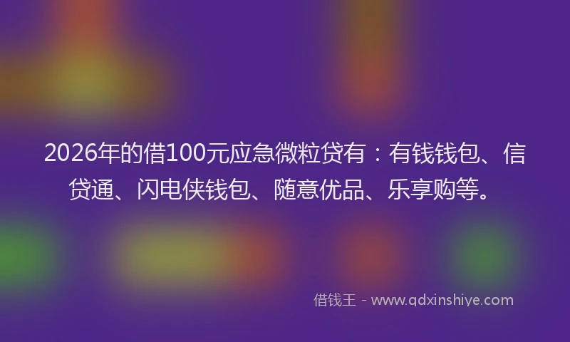 2026年的借100元应急微粒贷有：有钱钱包、信贷通、闪电侠钱包、随意优品、乐享购等。