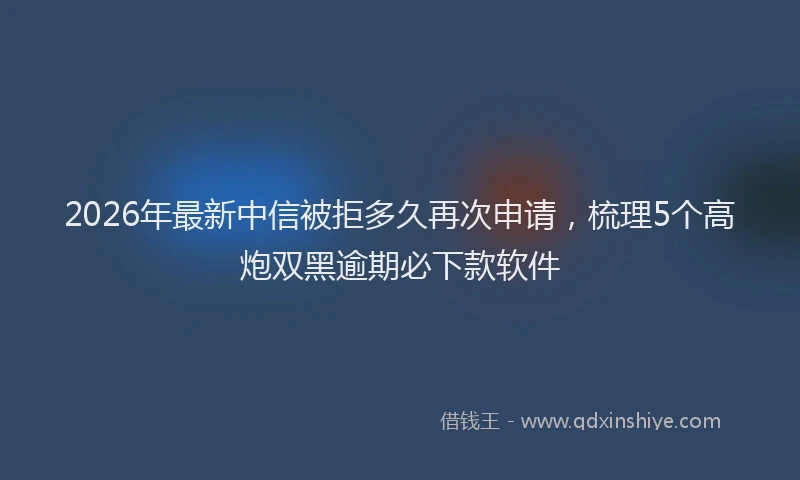 2026年最新中信被拒多久再次申请，梳理5个高炮双黑逾期必下款软件
