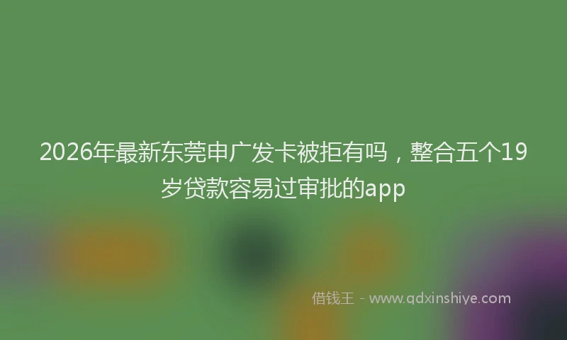 2026年最新东莞申广发卡被拒有吗，整合五个19岁贷款容易过审批的app