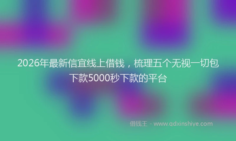 2026年最新信宜线上借钱，梳理五个无视一切包下款5000秒下款的平台
