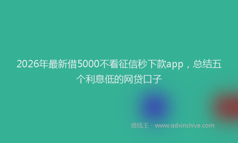 2026年最新借5000不看征信秒下款app，总结五个利息低的网贷口子