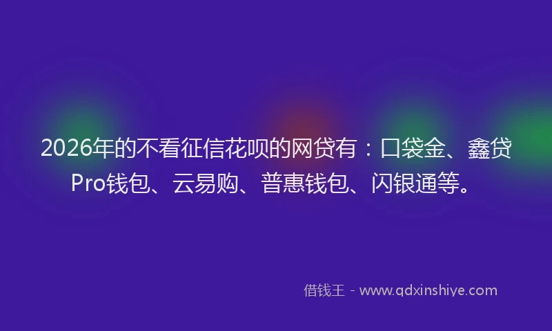 2026年的不看征信花呗的网贷有：口袋金、鑫贷Pro钱包、云易购、普惠钱包、闪银通等。