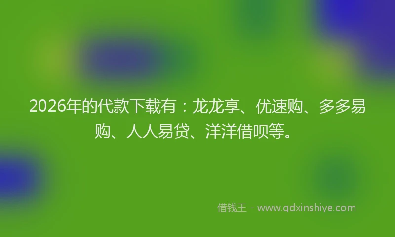 2026年的代款下载有：龙龙享、优速购、多多易购、人人易贷、洋洋借呗等。