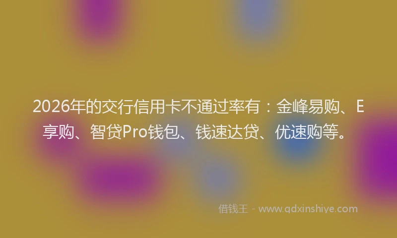 2026年的交行信用卡不通过率有：金峰易购、E享购、智贷Pro钱包、钱速达贷、优速购等。