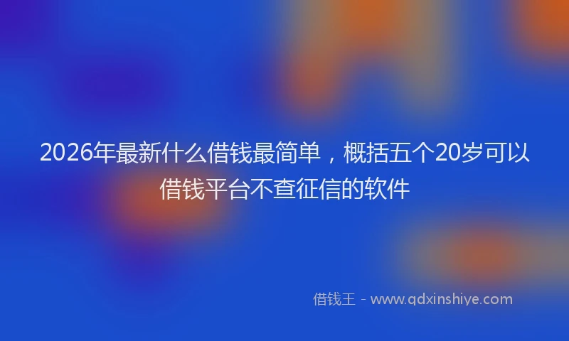 2026年最新什么借钱最简单，概括五个20岁可以借钱平台不查征信的软件