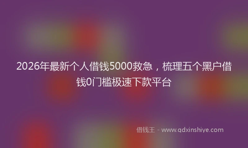 2026年最新个人借钱5000救急，梳理五个黑户借钱0门槛极速下款平台