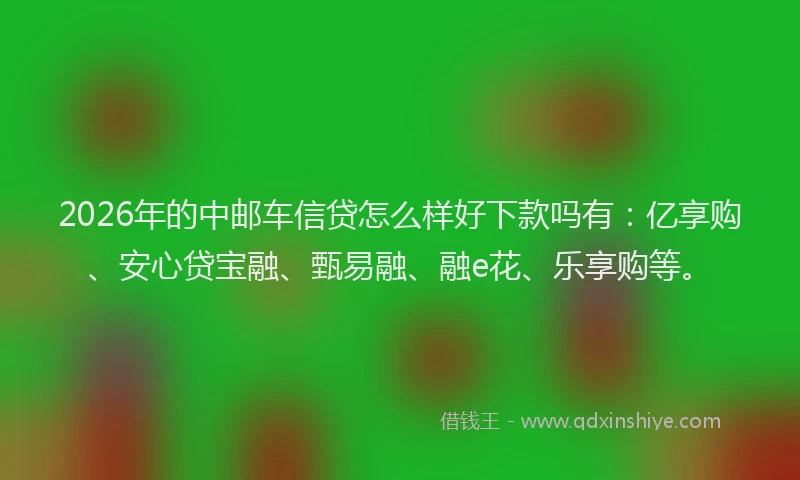 2026年的中邮车信贷怎么样好下款吗有：亿享购、安心贷宝融、甄易融、融e花、乐享购等。
