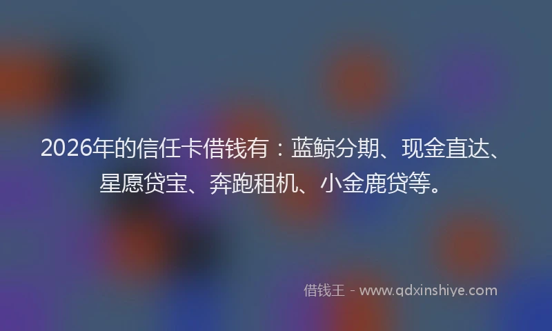 2026年的信任卡借钱有：蓝鲸分期、现金直达、星愿贷宝、奔跑租机、小金鹿贷等。