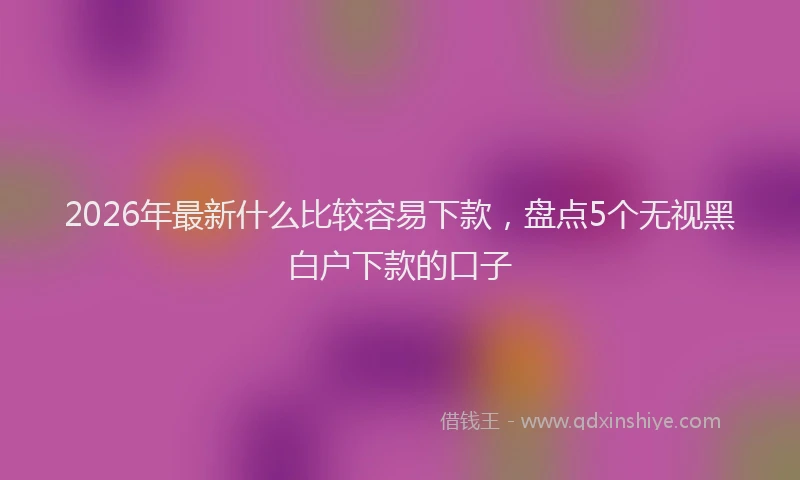 2026年最新什么比较容易下款,盘点5个无视黑白户下款的口子