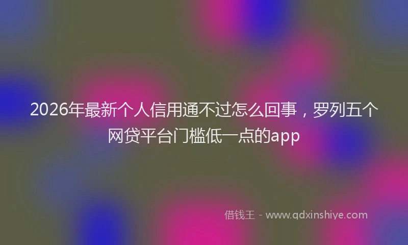 2026年最新个人信用通不过怎么回事，罗列五个网贷平台门槛低一点的app